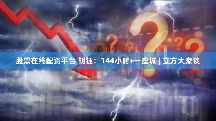 股票在线配资平台 胡钰：144小时+一座城 | 立方大家谈
