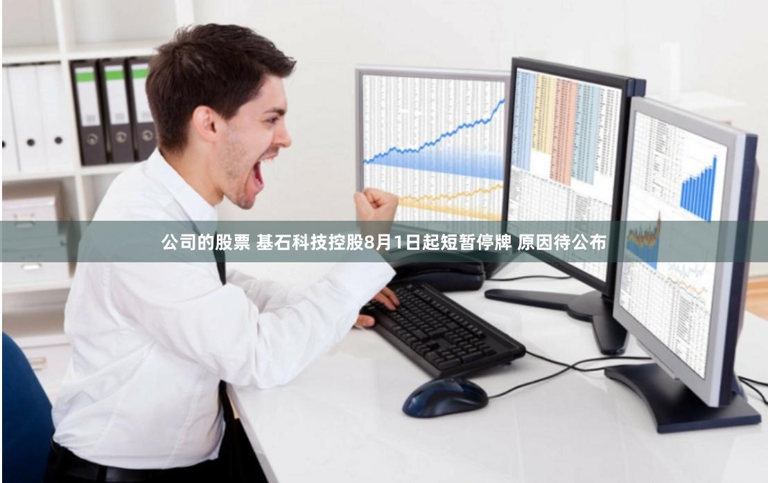 公司的股票 基石科技控股8月1日起短暂停牌 原因待公布