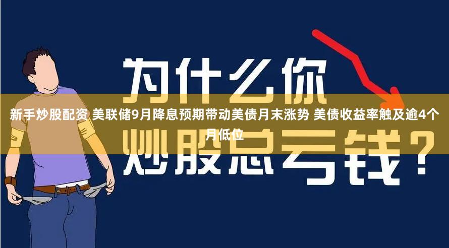 新手炒股配资 美联储9月降息预期带动美债月末涨势 美债收益率触及逾4个月低位