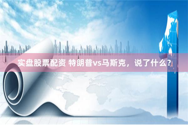 实盘股票配资 特朗普vs马斯克，说了什么？