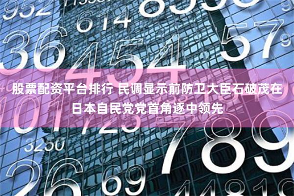 股票配资平台排行 民调显示前防卫大臣石破茂在日本自民党党首角逐中领先