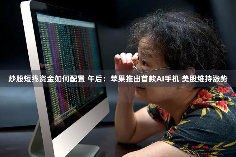 炒股短线资金如何配置 午后：苹果推出首款AI手机 美股维持涨势