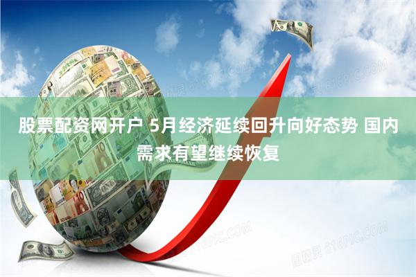 股票配资网开户 5月经济延续回升向好态势 国内需求有望继续恢复