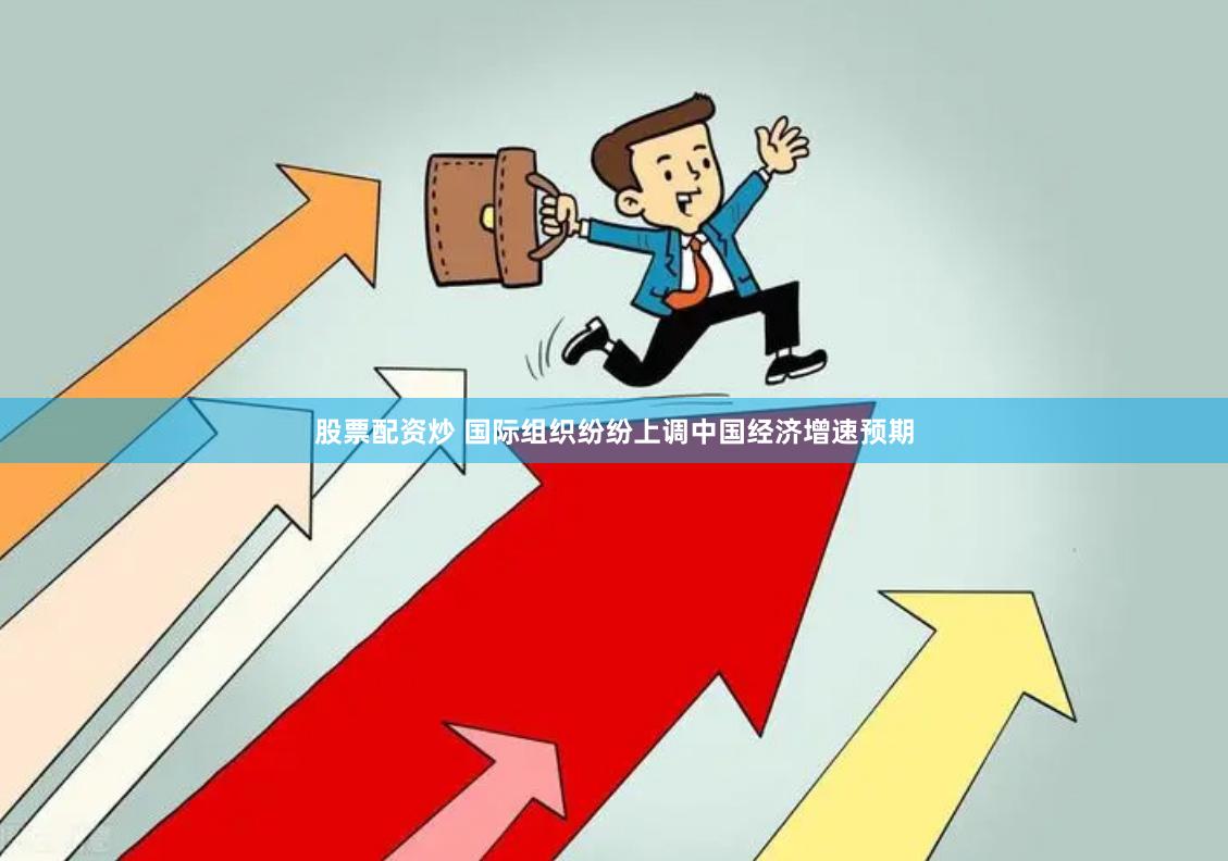 股票配资炒 国际组织纷纷上调中国经济增速预期