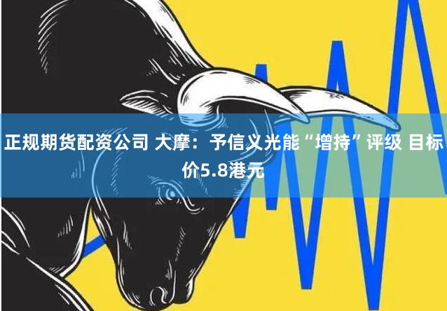 正规期货配资公司 大摩：予信义光能“增持”评级 目标价5.8港元