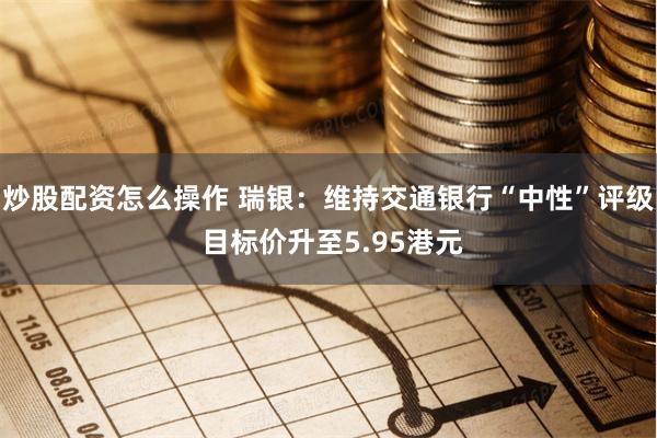 炒股配资怎么操作 瑞银：维持交通银行“中性”评级 目标价升至5.95港元