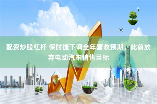 配资炒股杠杆 保时捷下调全年营收预期，此前放弃电动汽车销售目标