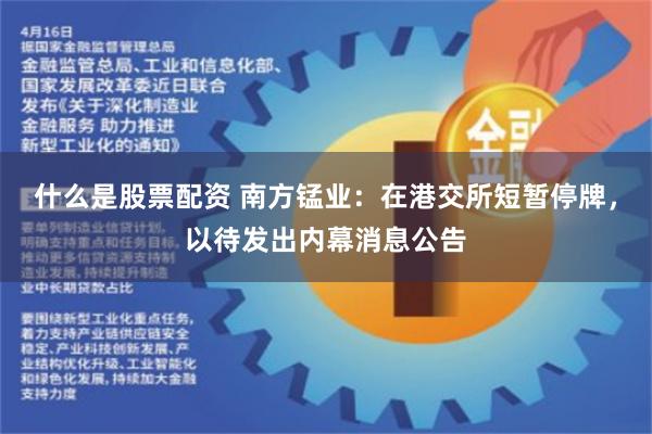 什么是股票配资 南方锰业：在港交所短暂停牌，以待发出内幕消息公告