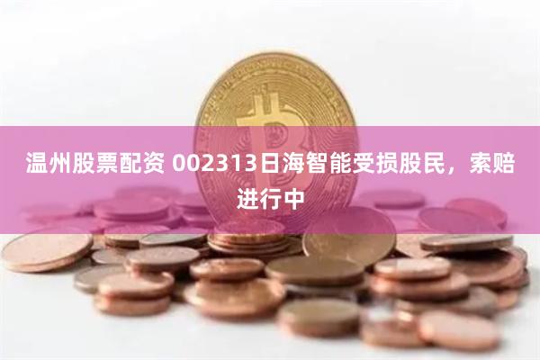温州股票配资 002313日海智能受损股民，索赔进行中