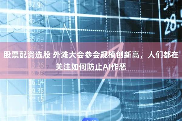 股票配资选股 外滩大会参会规模创新高，人们都在关注如何防止AI作恶
