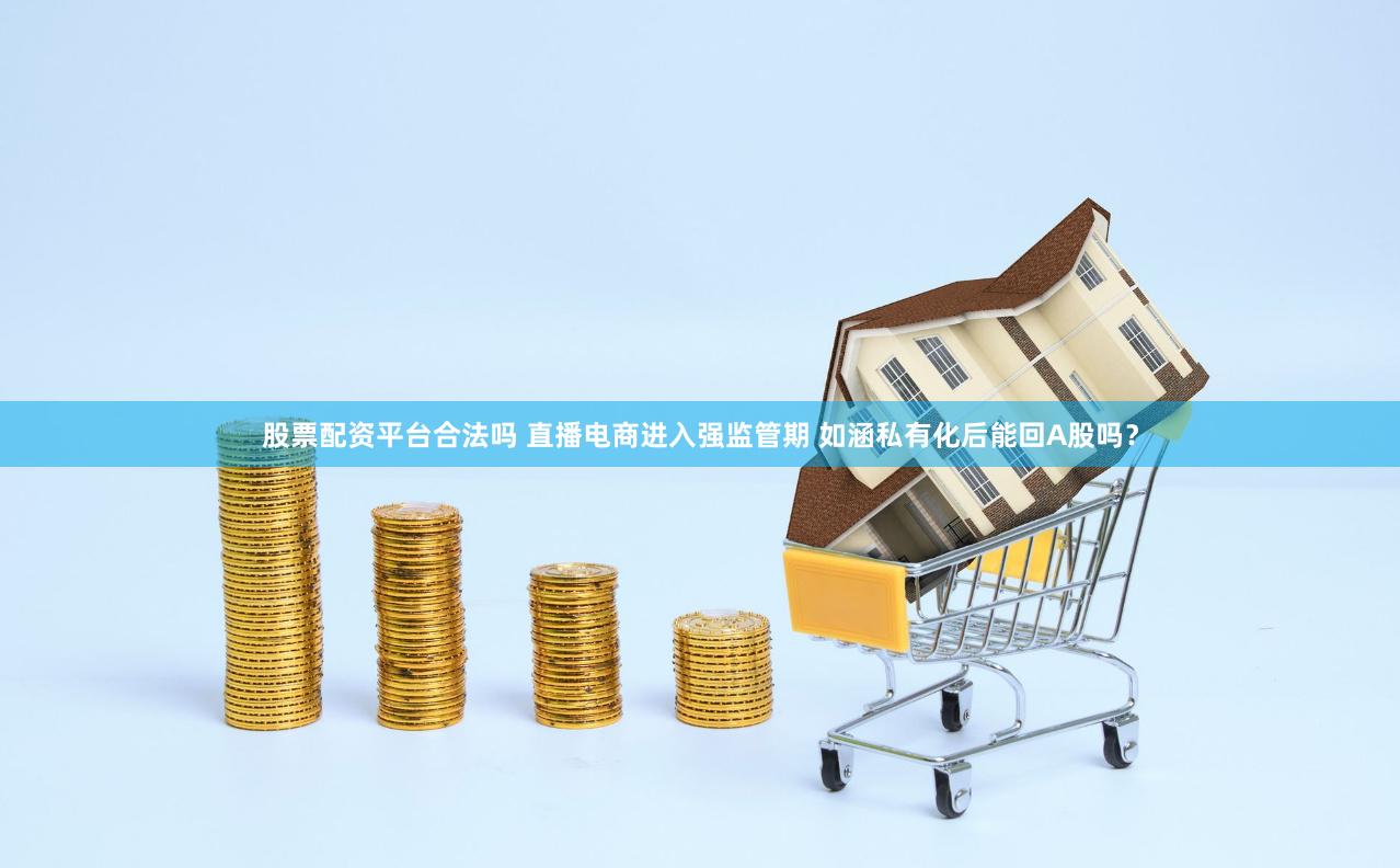 股票配资平台合法吗 直播电商进入强监管期 如涵私有化后能回A股吗？