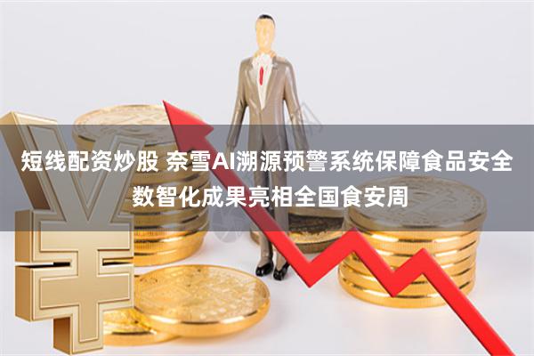 短线配资炒股 奈雪AI溯源预警系统保障食品安全 数智化成果亮相全国食安周