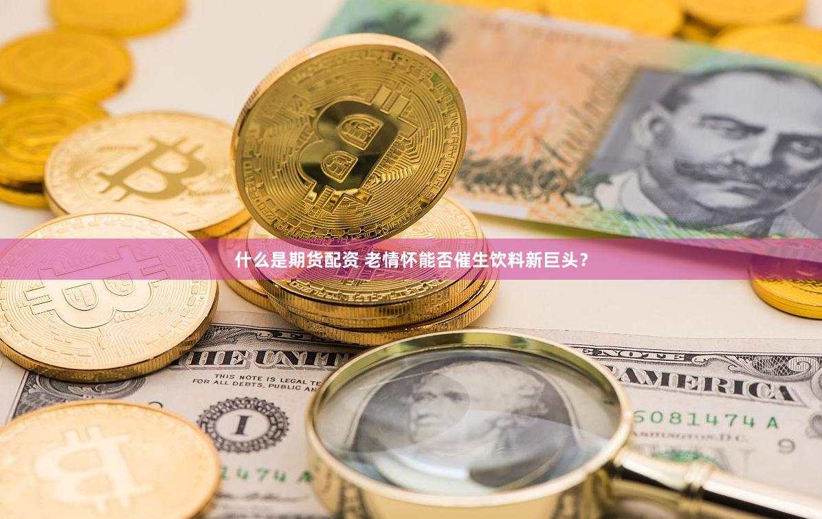什么是期货配资 老情怀能否催生饮料新巨头？