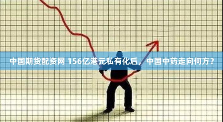 中国期货配资网 156亿港元私有化后，中国中药走向何方？