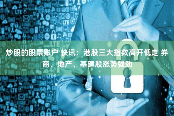 炒股的股票账户 快讯：港股三大指数高开低走 券商、地产、基建股涨势强劲