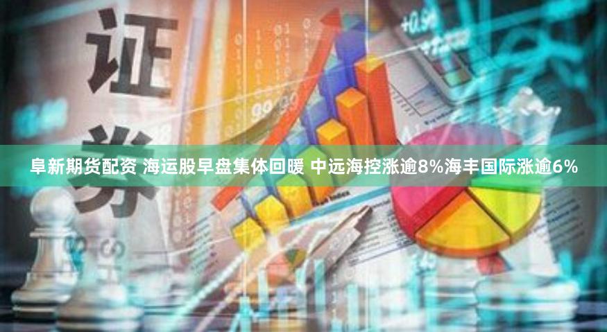 阜新期货配资 海运股早盘集体回暖 中远海控涨逾8%海丰国际涨逾6%