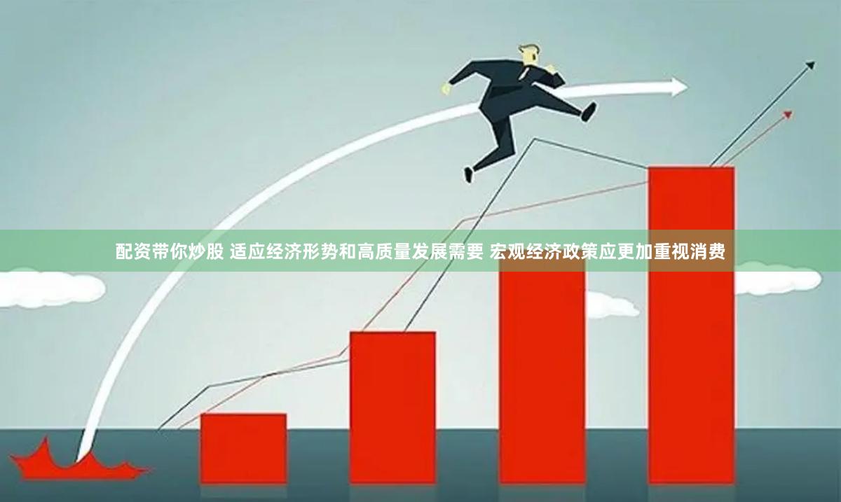 配资带你炒股 适应经济形势和高质量发展需要 宏观经济政策应更加重视消费