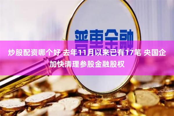 炒股配资哪个好 去年11月以来已有17笔 央国企加快清理参股金融股权
