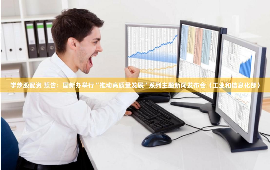 学炒股配资 预告：国新办举行“推动高质量发展”系列主题新闻发布会（工业和信息化部）