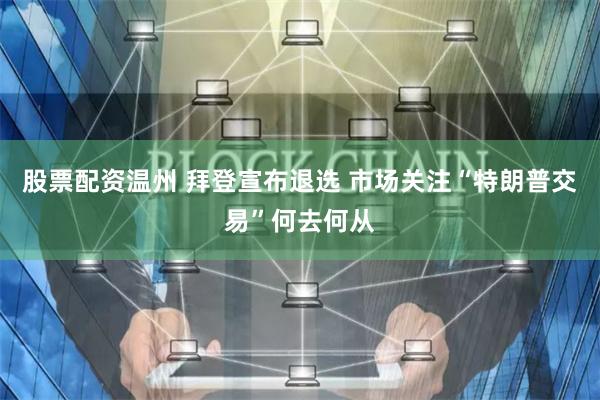 股票配资温州 拜登宣布退选 市场关注“特朗普交易”何去何从