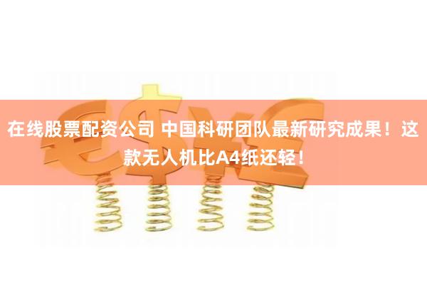 在线股票配资公司 中国科研团队最新研究成果！这款无人机比A4纸还轻！