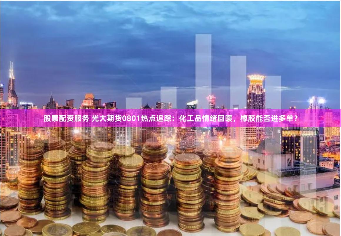 股票配资服务 光大期货0801热点追踪：化工品情绪回暖，橡胶能否进多单？