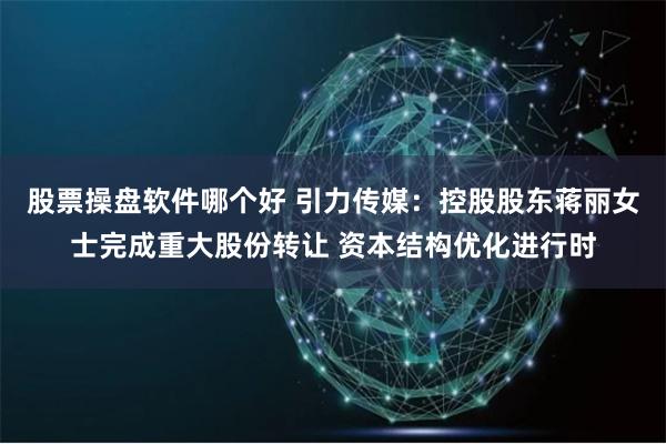股票操盘软件哪个好 引力传媒：控股股东蒋丽女士完成重大股份转让 资本结构优化进行时