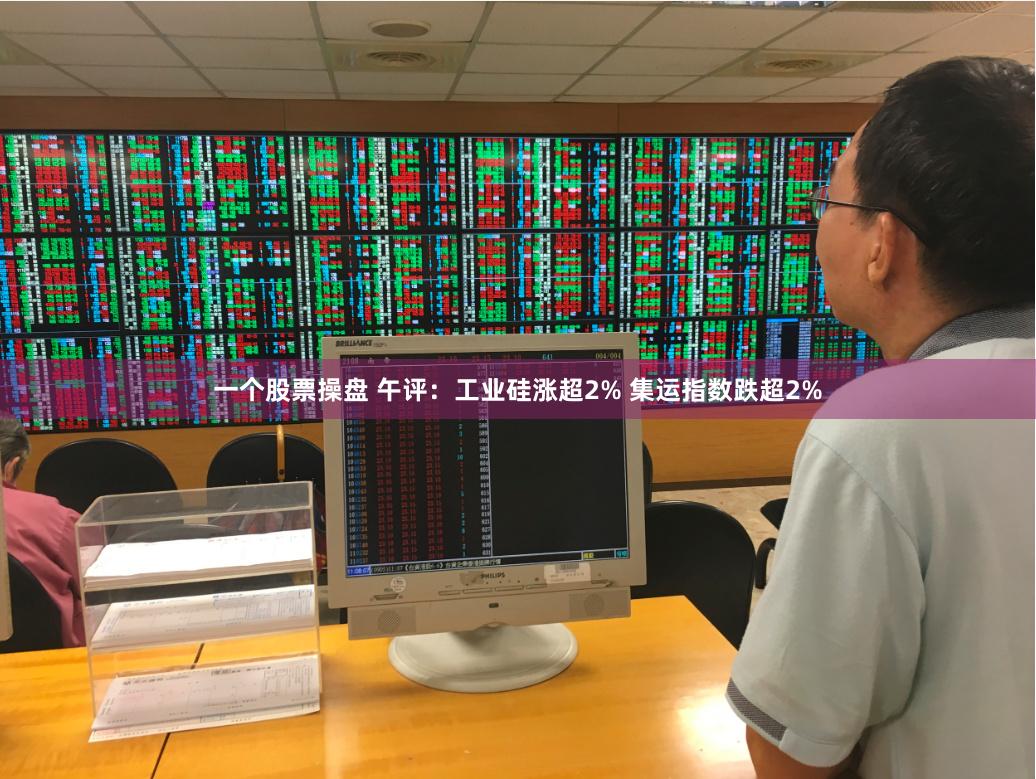 一个股票操盘 午评：工业硅涨超2% 集运指数跌超2%