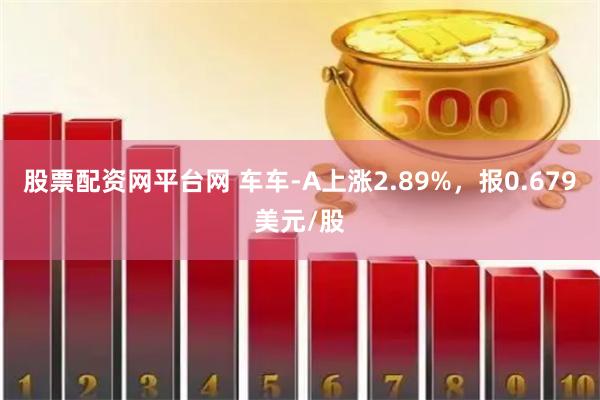 股票配资网平台网 车车-A上涨2.89%，报0.679美元/股