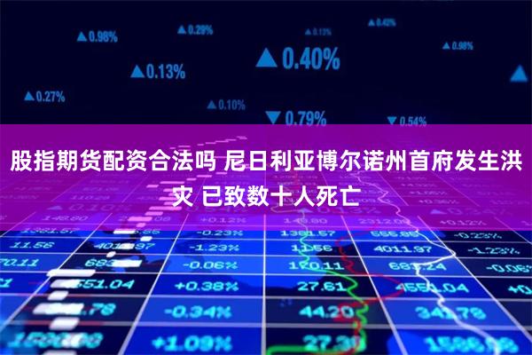股指期货配资合法吗 尼日利亚博尔诺州首府发生洪灾 已致数十人死亡