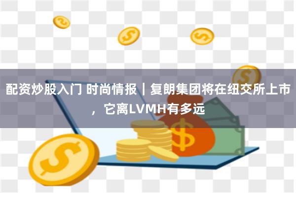配资炒股入门 时尚情报｜复朗集团将在纽交所上市，它离LVMH有多远
