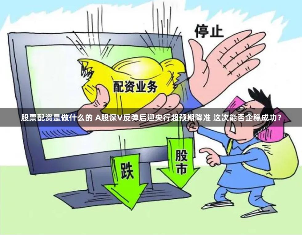 股票配资是做什么的 A股深V反弹后迎央行超预期降准 这次能否企稳成功？