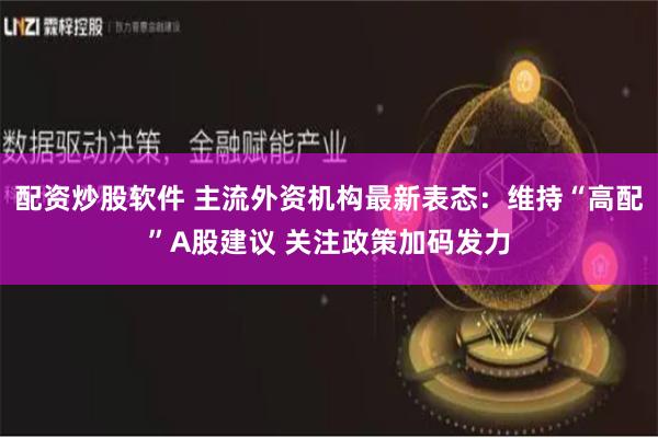 配资炒股软件 主流外资机构最新表态：维持“高配”A股建议 关注政策加码发力
