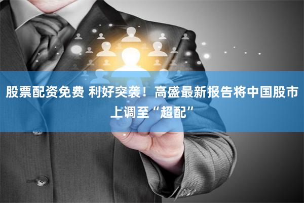 股票配资免费 利好突袭！高盛最新报告将中国股市上调至“超配”