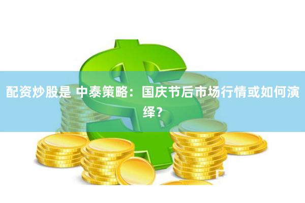 配资炒股是 中泰策略：国庆节后市场行情或如何演绎？