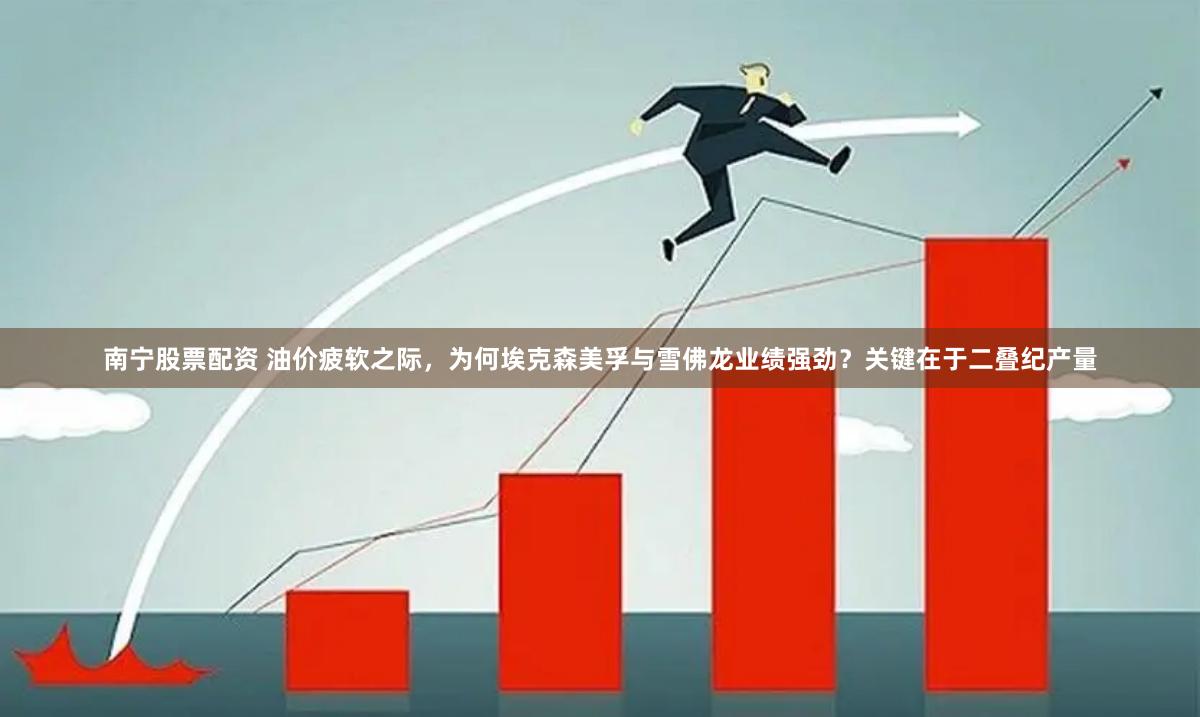 南宁股票配资 油价疲软之际，为何埃克森美孚与雪佛龙业绩强劲？关键在于二叠纪产量