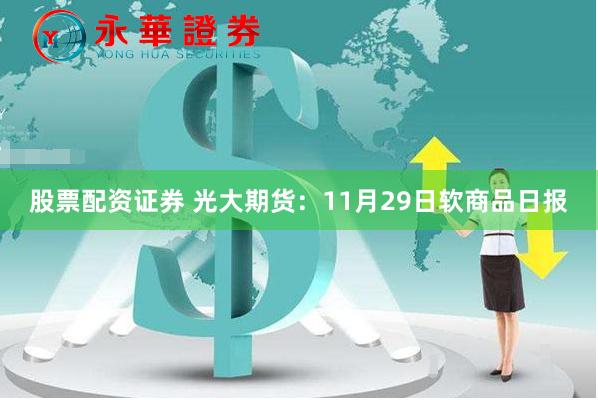 股票配资证券 光大期货：11月29日软商品日报
