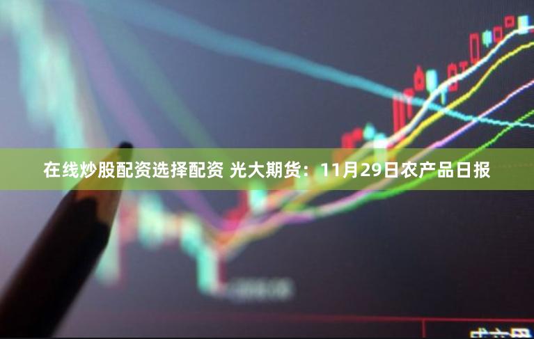 在线炒股配资选择配资 光大期货：11月29日农产品日报