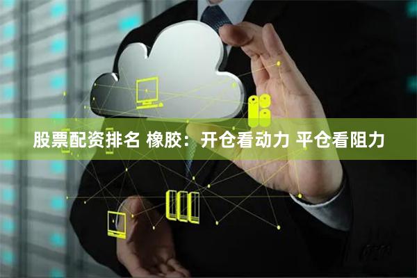 股票配资排名 橡胶：开仓看动力 平仓看阻力