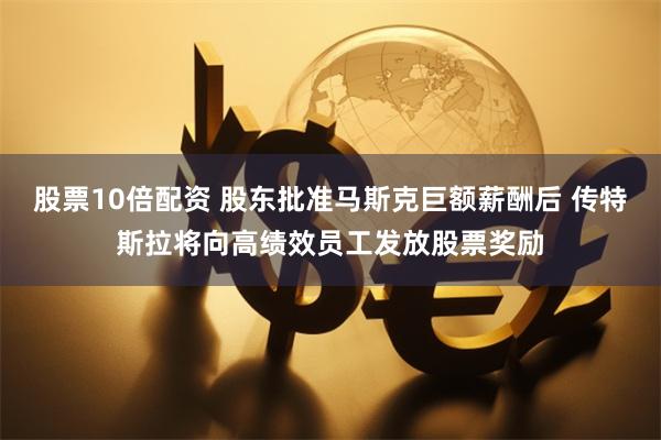 股票10倍配资 股东批准马斯克巨额薪酬后 传特斯拉将向高绩效员工发放股票奖励