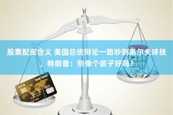 股票配资含义 美国总统辩论一路吵到高尔夫球技，特朗普：别像个孩子好吗？