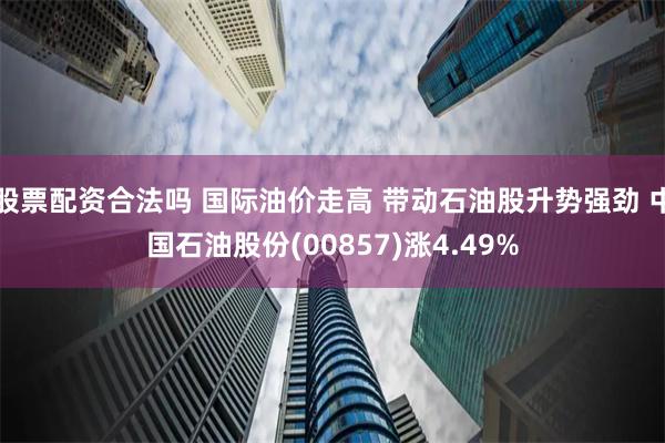 股票配资合法吗 国际油价走高 带动石油股升势强劲 中国石油股份(00857)涨4.49%