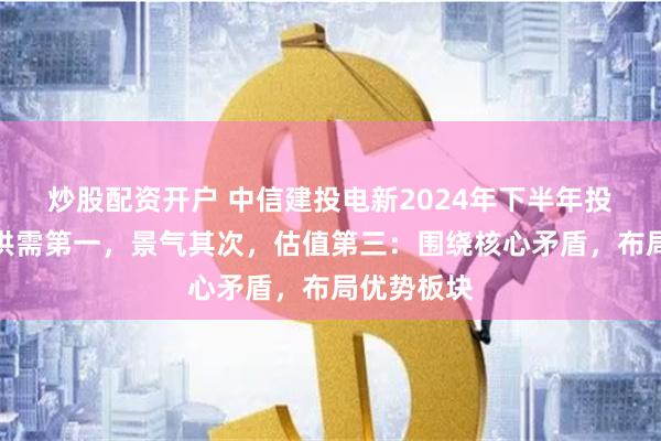 炒股配资开户 中信建投电新2024年下半年投资策略｜供需第一，景气其次，估值第三：围绕核心矛盾，布局优势板块
