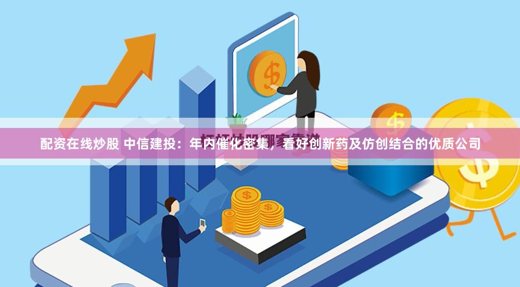 配资在线炒股 中信建投：年内催化密集，看好创新药及仿创结合的优质公司