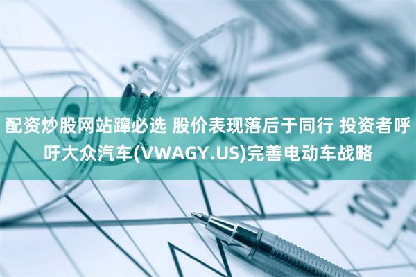 配资炒股网站蹿必选 股价表现落后于同行 投资者呼吁大众汽车(VWAGY.US)完善电动车战略
