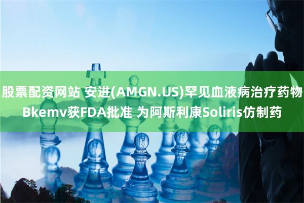 股票配资网站 安进(AMGN.US)罕见血液病治疗药物Bkemv获FDA批准 为阿斯利康Soliris仿制药