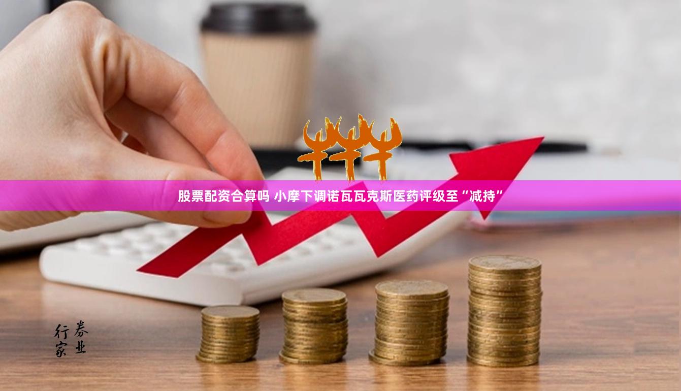 股票配资合算吗 小摩下调诺瓦瓦克斯医药评级至“减持”