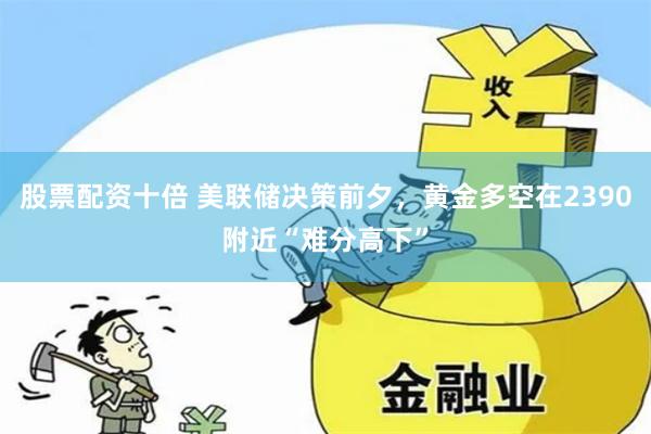 股票配资十倍 美联储决策前夕，黄金多空在2390附近“难分高下”
