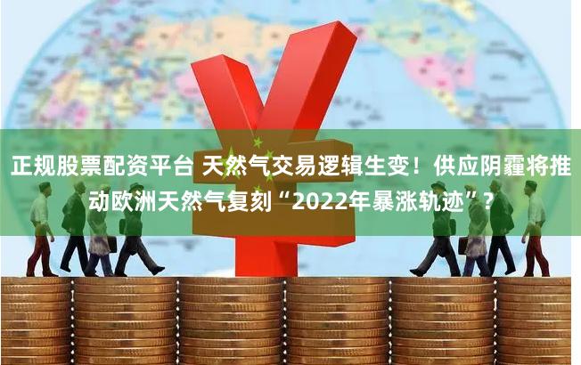 正规股票配资平台 天然气交易逻辑生变！供应阴霾将推动欧洲天然气复刻“2022年暴涨轨迹”?