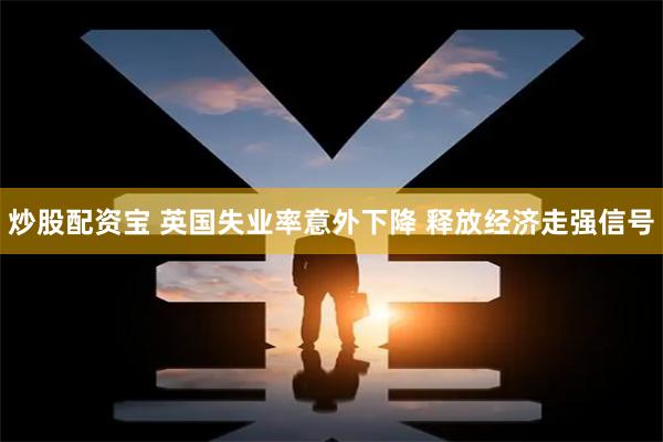 炒股配资宝 英国失业率意外下降 释放经济走强信号